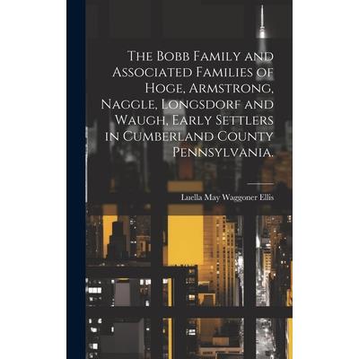The Bobb Family and Associated Families of Hoge, Armstrong, Naggle, Longsdorf and Waugh, Early Settlers in Cumberland County Pennsylvania.