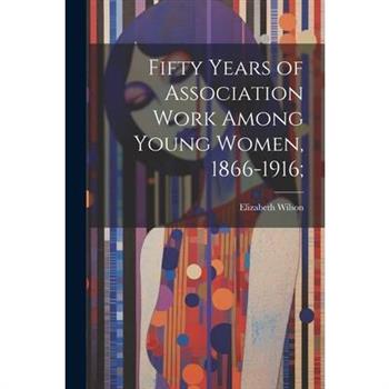 Fifty Years of Association Work Among Young Women, 1866-1916;