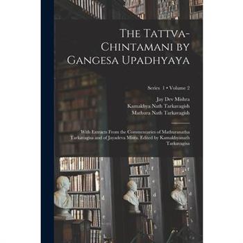 The Tattva-chintamani by Gangesa Upadhyaya; With Extracts From the Commentaries of Mathuranatha Tarkavagisa and of Jayadeva Misra. Edited by Kamakhyanath Tarkavagisa; Volume 2; Series 1