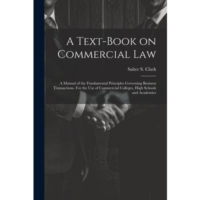 A Text-book on Commercial Law; a Manual of the Fundamental Principles Governing Business Transactions. For the Use of Commercial Colleges, High Schools and Academies