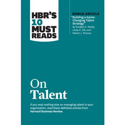 Hbr’s 10 Must Reads on Talent (with Bonus Article Building a Game-Changing Talent Strategy by Douglas A. Ready, Linda A. Hill, and Robert J. Thomas)