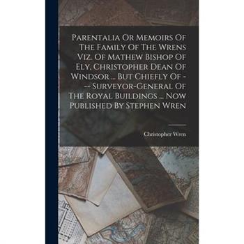 Parentalia Or Memoirs Of The Family Of The Wrens Viz. Of Mathew Bishop Of Ely, Christopher Dean Of Windsor ... But Chiefly Of --- Surveyor-general Of The Royal Buildings ... Now Published By Stephen W