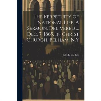 The Perpetuity of National Life. A Sermon, Delivered ... Dec. 7, 1865, in Christ Church, Pelham, N.Y