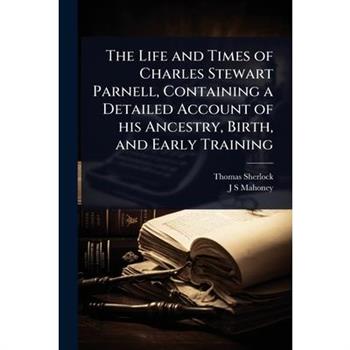 The Life and Times of Charles Stewart Parnell, Containing a Detailed Account of his Ancestry, Birth, and Early Training