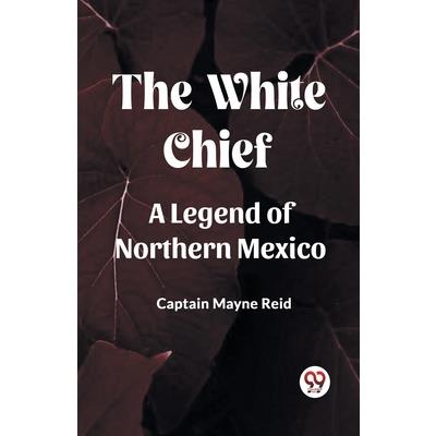 The White Chief A Legend Of Northern Mexico The White Chief A Legend Of Northern Mexico