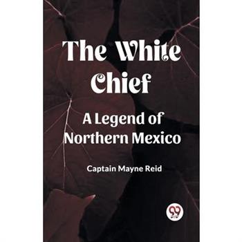 The White Chief A Legend Of Northern Mexico The White Chief A Legend Of Northern Mexico
