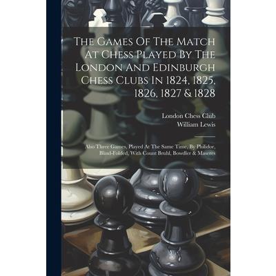 The Games Of The Match At Chess Played By The London And Edinburgh Chess Clubs In 1824, 1825, 1826, 1827 & 1828