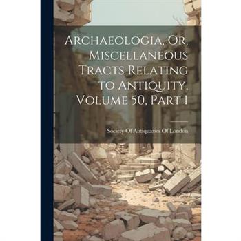 Archaeologia, Or, Miscellaneous Tracts Relating to Antiquity, Volume 50, part 1