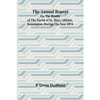 The Annual Report on the Health of the Parish of St. Mary Abbotts, Kensington, during the year 1874