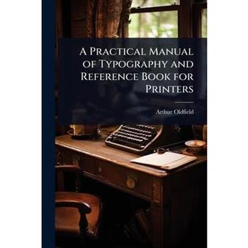 A Practical Manual of Typography and Reference Book for Printers