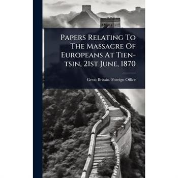 Papers Relating To The Massacre Of Europeans At Tien-tsin, 21st June, 1870