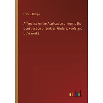 A Treatise on the Application of Iron to the Construction of Bridges, Girders, Roofs and Othe Works
