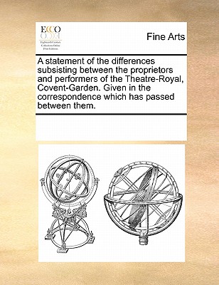 A Statement of the Differences Subsisting Between the Proprietors and Performers of the Theatre-Royal, Covent-Garden. Given in the Correspondence Which Has Passed Between Them.
