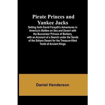 Pirate Princes and Yankee Jacks; Setting forth David Forsyth’s Adventures in America’s Battles on Sea and Desert with the Buccaneer Princes of Barbary, with an Account of a Search under the Sands of t