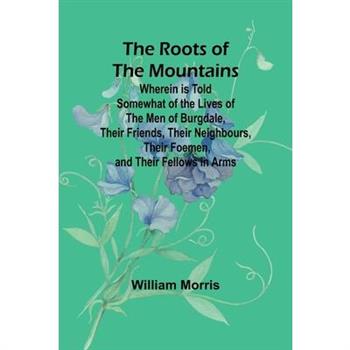 The Roots of the Mountains; Wherein Is Told Somewhat of the Lives of the Men of Burgdale, Their Friends, Their Neighbours, Their Foemen, and Their Fellows in Arms