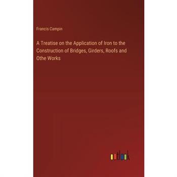 A Treatise on the Application of Iron to the Construction of Bridges, Girders, Roofs and Othe Works