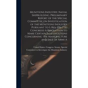 Munitions Industry, Naval Shipbuilding. Preliminary Report of the Special Committee on Investigation of the Munitions Industry Pursuant to S. Res. 206 (73d Congress) A Resolution to Make Certain Inves