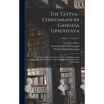The Tattva-chintamani by Gangesa Upadhyaya; With Extracts From the Commentaries of Mathuranatha Tarkavagisa and of Jayadeva Misra. Edited by Kamakhyanath Tarkavagisa; Volume 2; Series 1