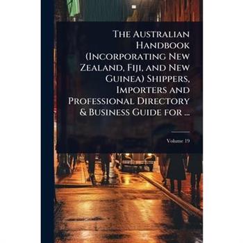 The Australian Handbook (Incorporating New Zealand, Fiji, and New Guinea) Shippers, Importers and Professional Directory & Business Guide for ...