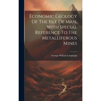 Economic Geology Of The Isle Of Man, With Special Reference To The Metalliferous Mines