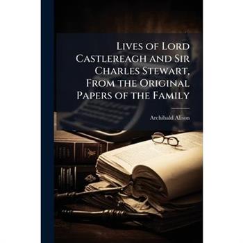 Lives of Lord Castlereagh and Sir Charles Stewart, From the Original Papers of the Family