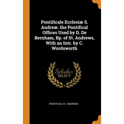 Pontificale Ecclesi疆 S. Andre疆. the Pontifical Offices Used by D. De Bernham, Bp. of St. Andrews, With an Intr. by C. Wordsworth