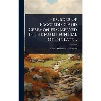 The Order Of Proceeding And Ceremonies Observed In The Publie Funeral Of The Late ...