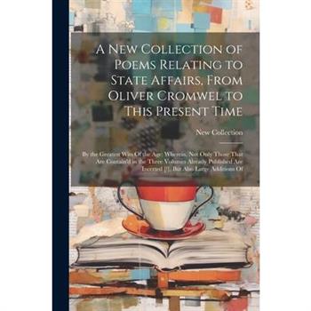 A New Collection of Poems Relating to State Affairs, From Oliver Cromwel to This Present Time
