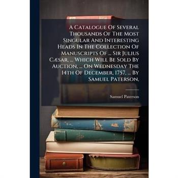 A Catalogue Of Several Thousands Of The Most Singular And Interesting Heads In The Collection Of Manuscripts Of ... Sir Julius C?]sar, ... Which Will Be Sold By Auction, ... On Wednesday The 14th Of D