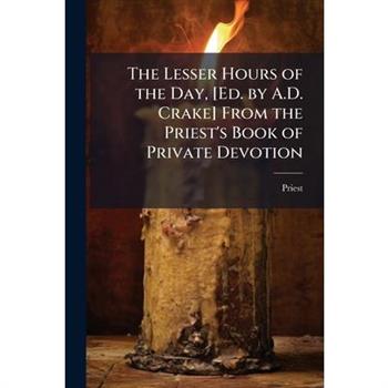 The Lesser Hours of the Day, [Ed. by A.D. Crake] From the Priest’s Book of Private Devotion