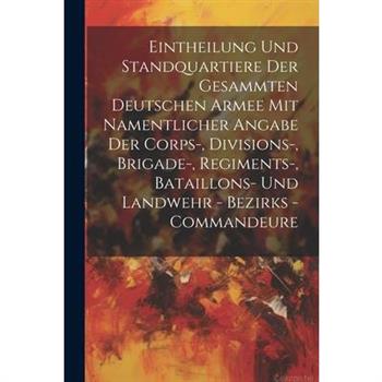 Eintheilung Und Standquartiere Der Gesammten Deutschen Armee Mit Namentlicher Angabe Der Corps-, Divisions-, Brigade-, Regiments-, Bataillons- Und Landwehr - Bezirks - Commandeure