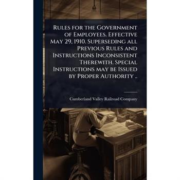 Rules for the Government of Employees. Effective May 29, 1910. Superseding all Previous Rules and Instructions Inconsistent Therewith. Special Instructions may be Issued by Proper Authority ..