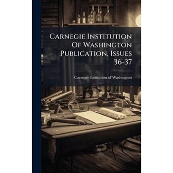 Carnegie Institution Of Washington Publication, Issues 36-37