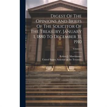 Digest Of The Opinions And Briefs Of The Solicitor Of The Treasury, January 1, 1880 To December 31, 1910; Volume 1