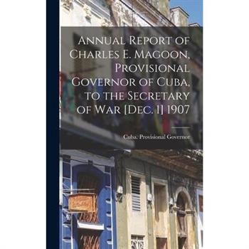 Annual Report of Charles E. Magoon, Provisional Governor of Cuba, to the Secretary of War [Dec. 1] 1907