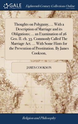 Thoughts on Polygamy, ... with a Description of Marriage and Its Obligations; ... an Examination of 26 Geo. II. Ch. 33. Commonly Called the Marriage Act. ... with Some Hints for the Prevention of Pros