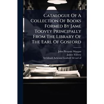 Catalogue Of A Collection Of Books Formed By Jame Toovey Principally From The Library Of The Earl Of Gosford