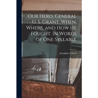 Our Hero, General U. S. Grant. When, Where, and how he Fought. In Words of one Syllable