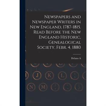 Newspapers and Newspaper Writers in New England, 1787-1815. Read Before the New England Historic, Genealogical Society, Febr. 4, 1880