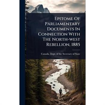 Epitome Of Parliamentary Documents In Connection With The North-west Rebellion, 1885