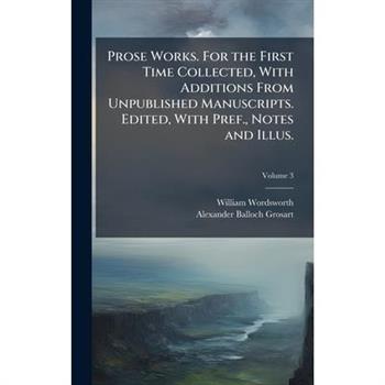 Prose Works. For the First Time Collected, With Additions From Unpublished Manuscripts. Edited, With Pref., Notes and Illus.