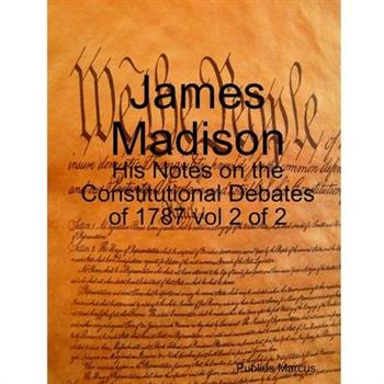 James Madison - His Notes on the Constitutional Debates of 1787 vol 2 of 2