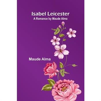 Isabel Leicester; A Romance By Maude Alma