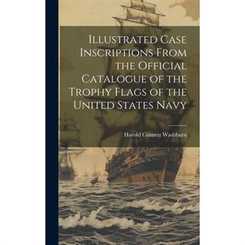 Illustrated Case Inscriptions From the Official Catalogue of the Trophy Flags of the United States Navy