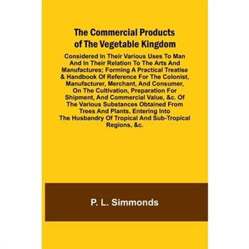 The Commercial Products Of The Vegetable Kingdom; Considered In Their Various Uses To Man And In Their Relation To The Arts And Manufactures; Forming A Practical Treatise & Handbook Of Reference For T