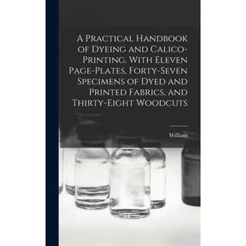 A Practical Handbook of Dyeing and Calico-printing. With Eleven Page-plates, Forty-seven Specimens of Dyed and Printed Fabrics, and Thirty-eight Woodcuts