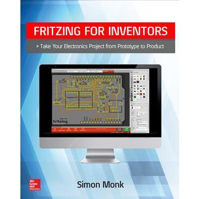 Fritzing for Inventors: Take Your Electronics Project from Prototype to Product