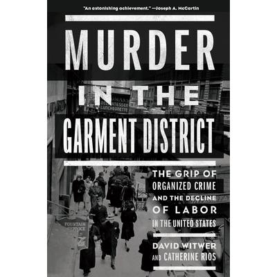 Murder in the Garment DistrictThe Grip of Organized Crime and the Decline of Labor in the