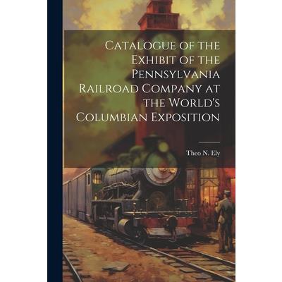 Catalogue of the Exhibit of the Pennsylvania Railroad Company at the World’s Columbian Exposition