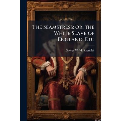 The Seamstress; or, the White Slave of England, Etc The Seamstress; or, the White Slave of England, Etc